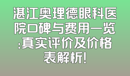 湛江奥理德眼科医院口碑与费用一览：真实评价及价格表解析！
