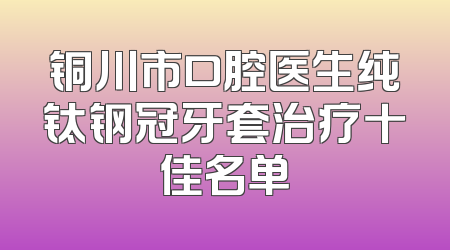 铜川市口腔医生纯钛钢冠牙套治疗十佳名单