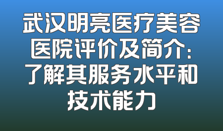 武汉明亮医疗美容医院评价及简介：了解其服务水平和技术能力