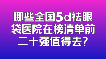 哪些全国5d祛眼袋医院在榜清单前二十强值得去？