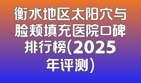 衡水地区太阳穴与脸颊填充医院口碑排行榜(2025年评测)