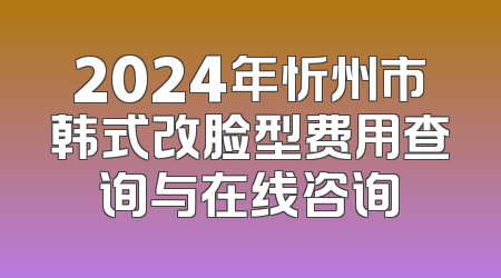 2024年忻州市韩式改脸型费用查询与在线咨询