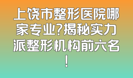 上饶市整形医院哪家专业？揭秘实力派整形机构前六名！