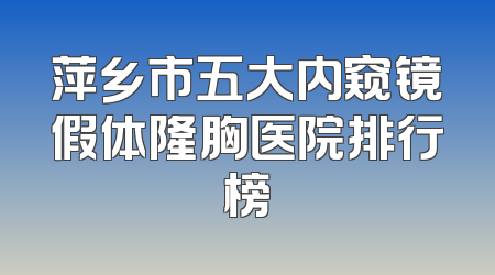 萍乡市五大内窥镜假体隆胸医院排行榜