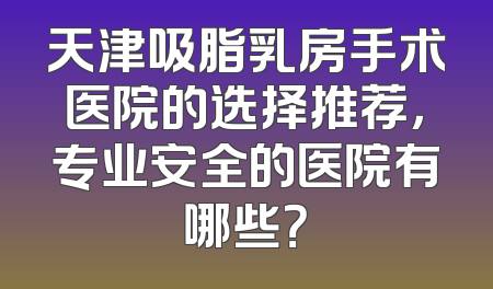 天津吸脂乳房手术医院的选择推荐，专业安全的医院有哪些？