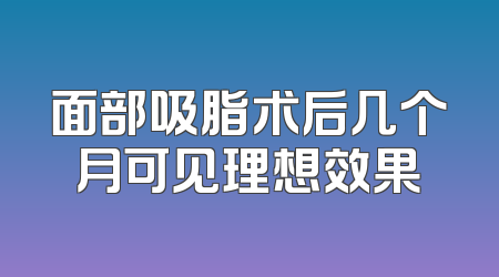 面部吸脂术后几个月可见理想效果