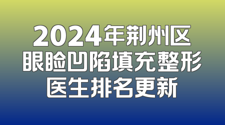 2024年荆州区眼睑凹陷填充整形医生排名更新