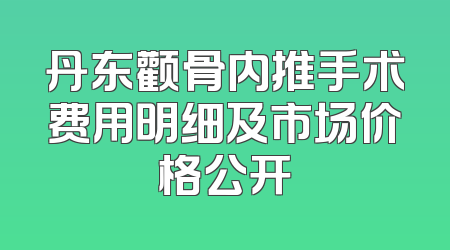 丹东颧骨内推手术费用明细及市场价格公开