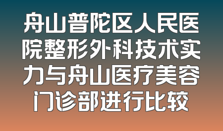 舟山普陀区人民医院整形外科技术实力与舟山医疗美容门诊部进行比较