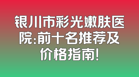 银川市彩光嫩肤医院：前十名推荐及价格指南！