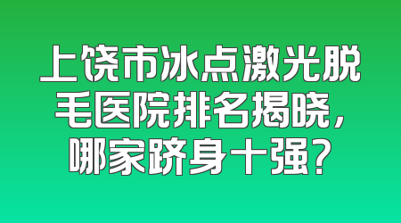 上饶市冰点激光脱毛医院排名揭晓，哪家跻身十强？