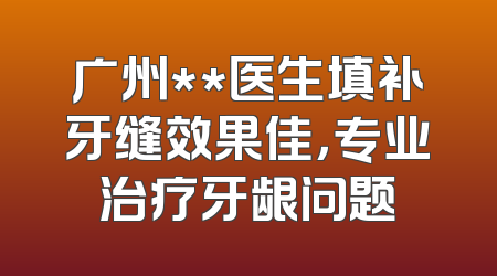 广州**医生填补牙缝效果佳，专业治疗牙龈问题