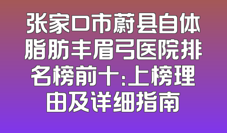 张家口市蔚县自体脂肪丰眉弓医院排名榜前十：上榜理由及详细指南