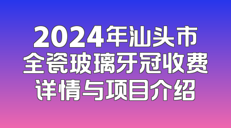 2024年汕头市全瓷玻璃牙冠收费详情与项目介绍