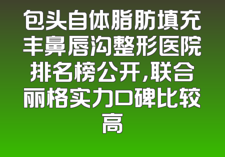 包头自体脂肪填充丰鼻唇沟整形医院排名榜公开，联合丽格实力口碑比较高
