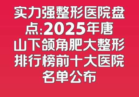实力强整形医院盘点：2025年唐山下颌角肥大整形排行榜前十大医院名单公布