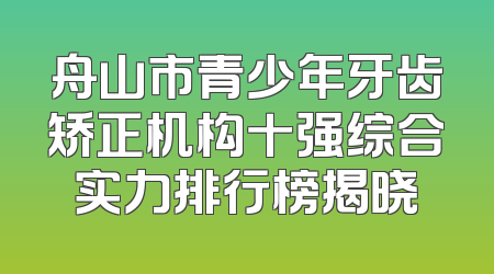 舟山市青少年牙齿矫正机构十强综合实力排行榜揭晓
