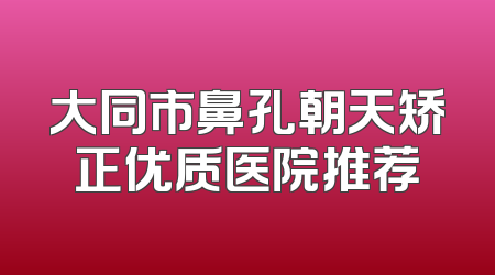 大同市鼻孔朝天矫正优质医院推荐