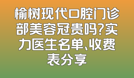 榆树现代口腔门诊部美容冠贵吗？实力医生名单、收费表分享