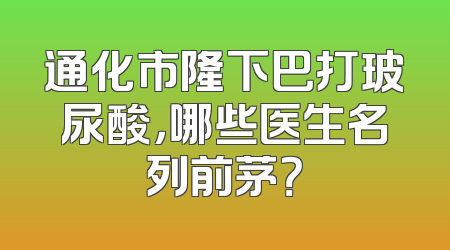 通化市隆下巴打玻尿酸，哪些医生名列前茅？