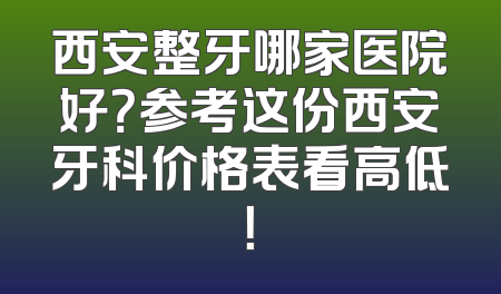 西安整牙哪家医院好？参考这份西安牙科价格表看高低！
