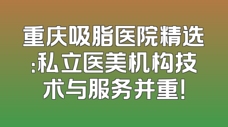 重庆吸脂医院精选：私立医美机构技术与服务并重！