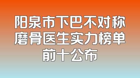 阳泉市下巴不对称磨骨医生实力榜单前十公布