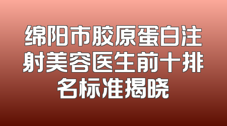 绵阳市胶原蛋白注射美容医生前十排名标准揭晓