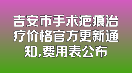 吉安市手术疤痕治疗价格官方更新通知，费用表公布