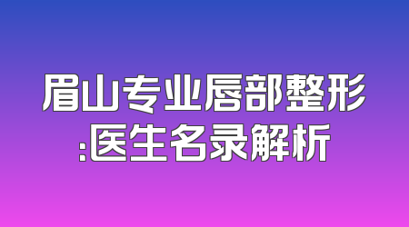 眉山专业唇部整形：医生名录解析