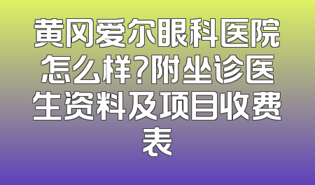 黄冈爱尔眼科医院怎么样？附坐诊医生资料及项目收费表