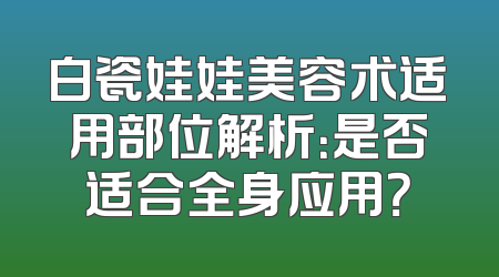 白瓷娃娃美容术适用部位解析：是否适合全身应用？