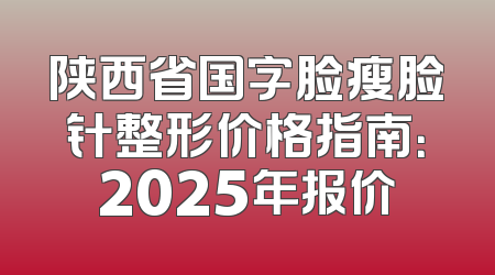 陕西省国字脸瘦脸针整形价格指南：2025年报价