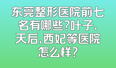 东莞整形医院前七名有哪些？叶子、天后、西妃等医院怎么样？