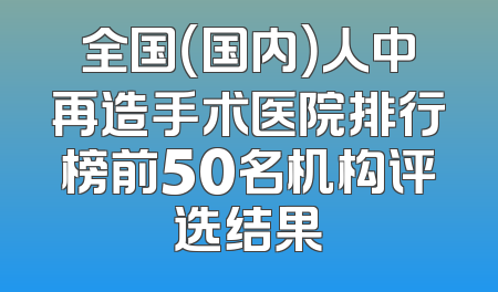 全国（国内）人中再造手术医院排行榜前50名机构评选结果