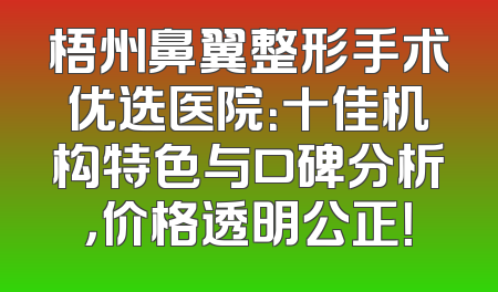 梧州鼻翼整形手术优选医院：十佳机构特色与口碑分析，价格透明公正！