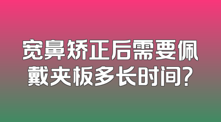 宽鼻矫正后需要佩戴夹板多长时间？