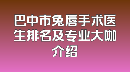 巴中市兔唇手术医生排名及专业大咖介绍
