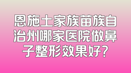 恩施土家族苗族自治州哪家医院做鼻子整形效果好？