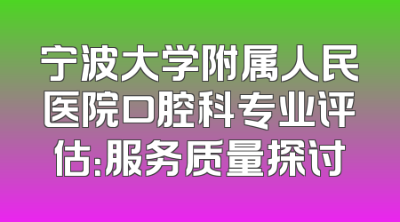 宁波大学附属人民医院口腔科专业评估：服务质量探讨