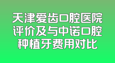 天津爱齿口腔医院评价及与中诺口腔种植牙费用对比