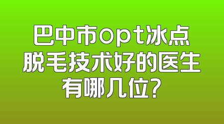 巴中市opt冰点脱毛技术好的医生有哪几位？
