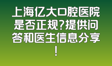 上海亿大口腔医院是否正规？提供问答和医生信息分享！