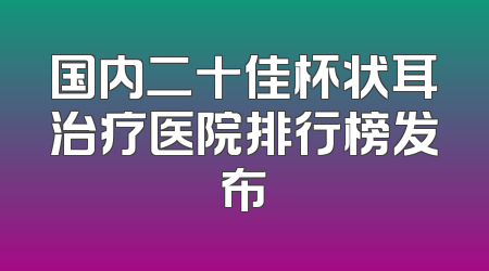 国内二十佳杯状耳治疗医院排行榜发布