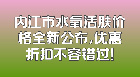 内江市水氧活肤价格全新公布，优惠折扣不容错过！
