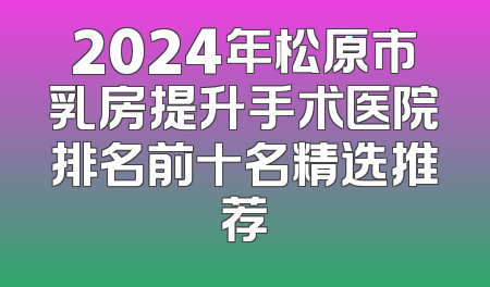 2024年松原市乳房提升手术医院排名前十名精选推荐