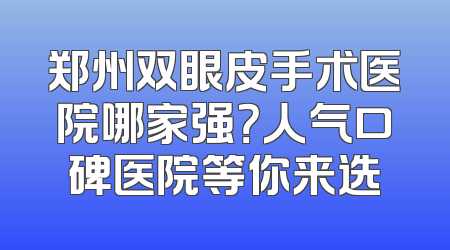 郑州双眼皮手术医院哪家强？人气口碑医院等你来选