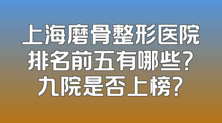 上海磨骨整形医院排名前五有哪些？九院是否上榜？