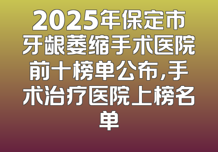 2025年保定市牙龈萎缩手术医院前十榜单公布，手术治疗医院上榜名单