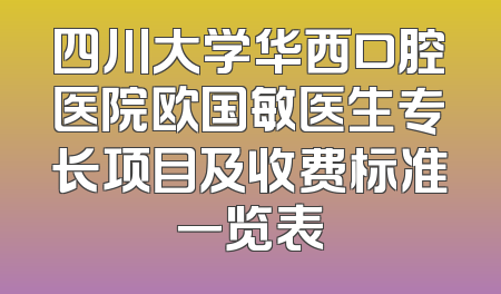 四川大学华西口腔医院欧国敏医生专长项目及收费标准一览表